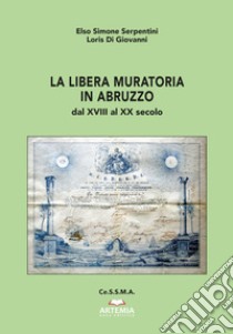 La libera muratoria in Abruzzo. Dal XVIII al XX secolo libro di Serpentini Elso Simone; Di Giovanni Loris