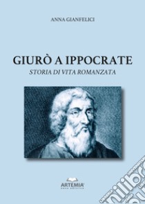 Giurò a Ippocrate. Storia di vita romanzata libro di Gianfelici Anna