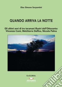 Quando arriva la notte. Gli ultimi anni di tre teramani illustri dell'Ottocento: Vincenzo Comi, Melchiorre Delfico, Niccola Palma libro di Serpentini Elso Simone