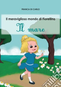 Il mare. Il meraviglioso mondo di Fiorellina. Ediz. italiana e inglese libro di Di Carlo Franca