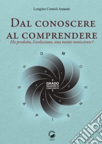 Dal conoscere al comprendere. Ha prodotto, l'evoluzione, una mente onnisciente? libro di Contoli Amante Longino