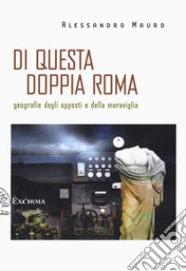 Di questa doppia Roma. Geografie degli opposti e della meraviglia libro di Mauro Alessandro