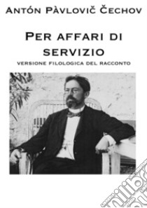 Per affari di servizio. Versione filologica del racconto libro di Cechov Anton; Osimo B. (cur.)