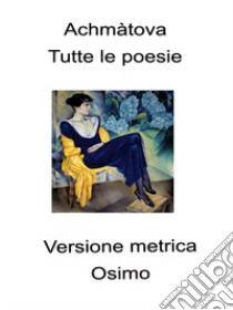 Tutte le poesie (1904-1966). Versione metrica libro di Achmatova Anna; Osimo B. (cur.)