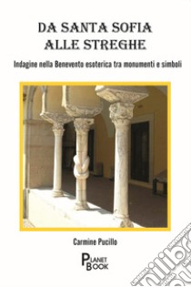 Da Santa Sofia alle streghe. Indagine nella Benevento esoterica tra monumenti e simboli libro di Pucillo Carmine