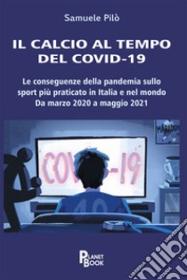 Il calcio al tempo del Covid-19. Le conseguenze della pandemia sullo sport più praticato in Italia e nel mondo. Da marzo 2020 a maggio 2021 libro di Pilò Samuele
