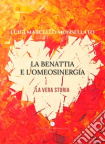 La Benattia e l'Omeosinergia. La vera storia libro di Monsellato Luigi Marcello