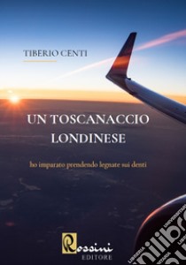 Un toscanaccio londinese. Ho imparato prendendo legnate sui denti libro di Centi Tiberio