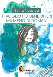 Ti voglio più bene di ieri ma meno di domani libro di Nebulosi Sonia