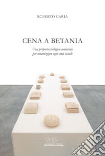 Cena a Betania. Una proposta teologico-conviviale per umanizzare ogni crisi sociale libro di Caria Roberto