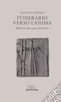 Itinerario verso l'anima. Riflessioni sulla natura dell'anima libro di Ferreli Ignazio