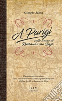 A Parigi sulle tracce di Rimbaud e Van Gogh. Un racconto-reportage sulle strade letterarie della capitale francese, di Charleville e Auvers sur Oise libro di Mora Giorgio