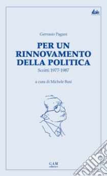 Per un rinnovamento della politica. Scritti 1977-1987 libro di Pagani Gervasio; Busi M. (cur.); Associazione Gervasio Pagani Coccaglio (cur.)