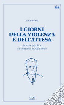 I giorni della violenza e dell'attesa. Brescia cattolica e il dramma di Aldo Moro libro di Busi M. (cur.)