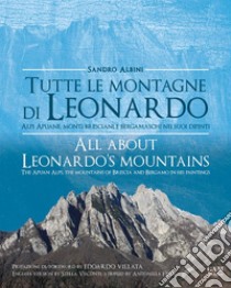 Tutte le montagne di Leonardo. Alpi Apuane, monti bresciani e bergamaschi nei suoi dipinti-All about Leonardo's mountains. The apuan Alps, the mountains of Brescia and Bergamo in his paintings. Ediz. bilingue libro di Albini Sandro