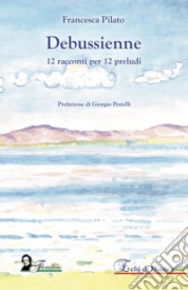 Debussienne. 12 racconti per 12 preludi libro di Pilato Francesca