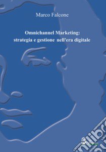 Omnichannel Marketing: strategia e gestione nell'era digitale libro di Falcone Marco