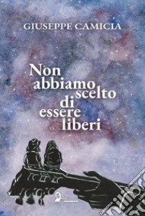 Non abbiamo scelto di essere liberi libro di Camicia Giuseppe; Sivo M. (cur.)