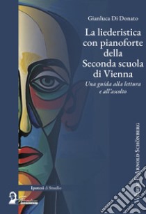 La liederistica con pianoforte della seconda scuola di Vienna. Una guida alla lettura e all'ascolto. Vol. 1: Arnold Schönberg libro di Di Donato Gianluca