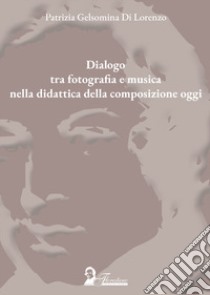 Dialogo tra fotografia e musica nella didattica della composizione oggi libro di Di Lorenzo Patrizia Gelsomina