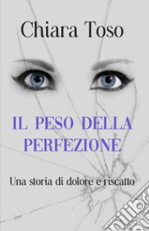 Il peso della perfezione. Una storia di dolore e riscatto libro di Toso Chiara