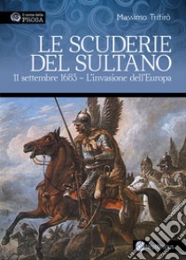 Le scuderie del sultano. 11 settembre 1683. L'invasione dell'Europa libro di Trifirò Massimo