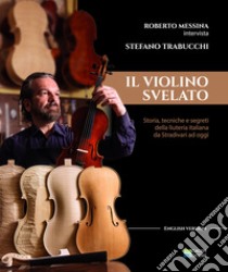 Il violino Svelato. Storia, tecniche e segreti della liuteria italiana da Stradivari a oggi. Intervista a Stefano Trabucchi libro di Messina Roberto