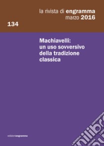 La rivista di Engramma (2016). Vol. 134: Machiavelli: un uso sovversivo della tradizione classica libro