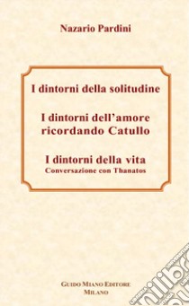 I dintorni della solitudine-I dintorni dell'amore ricordando Catullo-I dintorni della vita. Conversazione con Thanatos libro di Pardini Nazario; Concardi E. (cur.); Miano M. (cur.); Cerniglia R. (cur.)