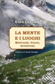 La mente e i luoghi. Montagne, viaggi, avventure libro di Concardi Enzo