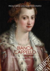 Bianca Cappello. Dalla damnatio memoriae alla verità libro di Galli Mastrodonato Paola Irene