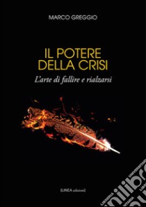 Il potere della crisi. L'arte di fallire e rialzarsi. Ediz. integrale libro di Greggio Marco