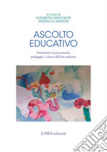 Ascolto educativo. Interazioni tra psicoanalisi, pedagogia e clinica dell'età evolutiva libro di Marchiori E. (cur.); Moroni A. A. (cur.)