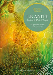 Le Anite. Profumo di miele & propoli. Lo splendido mondo delle api dorate libro di Peruffo Beatrice