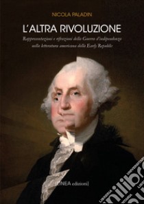 L'altra rivoluzione. Raffigurazione e rifrazioni della Guerra d'indipendenza nella letteratura americana della Early Republic libro di Paladin Nicola