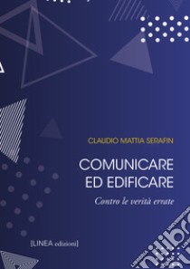 Comunicare ed edificare. Contro le verità errate. Ediz. integrale libro di Serafin Claudio Mattia