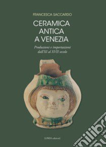 Ceramica antica a Venezia. Produzioni e importazioni dall'XI al XVII secolo. Ediz. illustrata libro di Saccardo Francesca