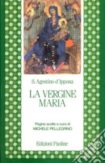 La vergine Maria. Pagine scelte libro di Agostino (sant'); Pellegrino M. (cur.)