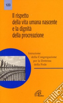 Il rispetto della vita umana nascente e la dignità della procreazione libro di Congregazione per la dottrina della fede