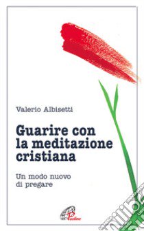 Guarire con la meditazione cristiana. Un modo nuovo di pregare libro di Albisetti Valerio