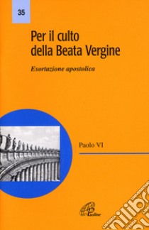 Per il culto della Beata Vergine. Esortazione apostolica libro di Paolo VI