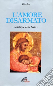 L'amore disarmato. Antologia dalle lettere libro di Fénelon François; Papasogli B. (cur.)