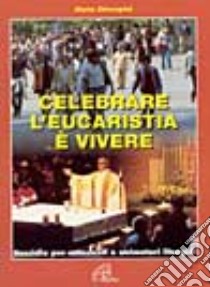 Celebrare l'eucarestia è vivere. Sussidio per catechisti e animatori liturgici libro di Chiarapini Mario