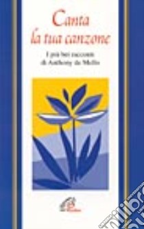 Canta la tua canzone. I più bei racconti di Anthony De Mello libro di De Mello Anthony