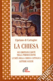 La chiesa: Sui cristiani caduti nella persecuzione-L'unità della Chiesa cattolica-Lettere scelte libro di Cipriano di Cartagine (san); Gallicet E. (cur.)