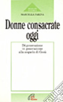 Donne consacrate oggi. Di generazioni in generazione alla sequela di Gesù libro di Farina Marcella