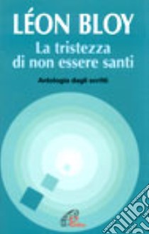 La tristezza di non essere santi. Antologia dagli scritti libro di Bloy Léon