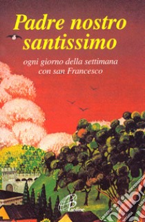 Padre nostro santissimo. Ogni giorno della settimana con san Francesco libro di Francesco d'Assisi (san); Bonaldo N. (cur.)