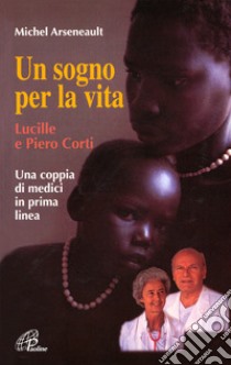 Un sogno per la vita. Lucille e Piero Corti. Una coppia di medici in prima linea libro di Arseneault Michel