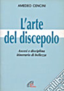 L'arte del discepolo. Ascesi e disciplina, itinerario di bellezza libro di Cencini Amedeo